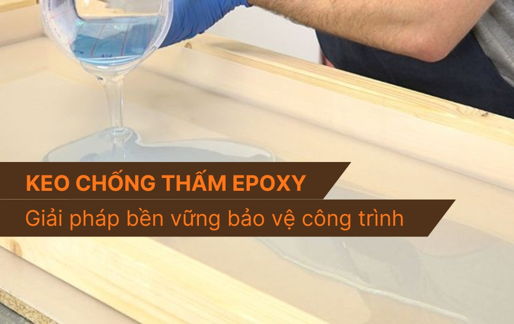 Keo chống thấm Epoxy: Giải pháp bảo vệ bền vững cho công trình dân dụng và công nghiệp