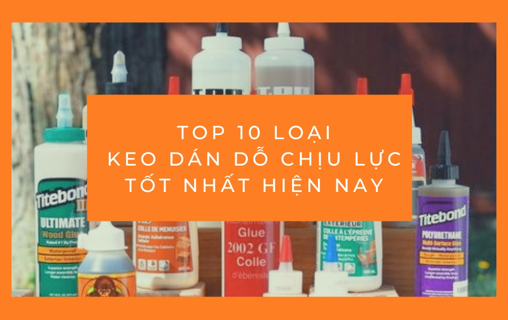Top 10 dòng keo dán gỗ chịu lực tốt nhất hiện nay